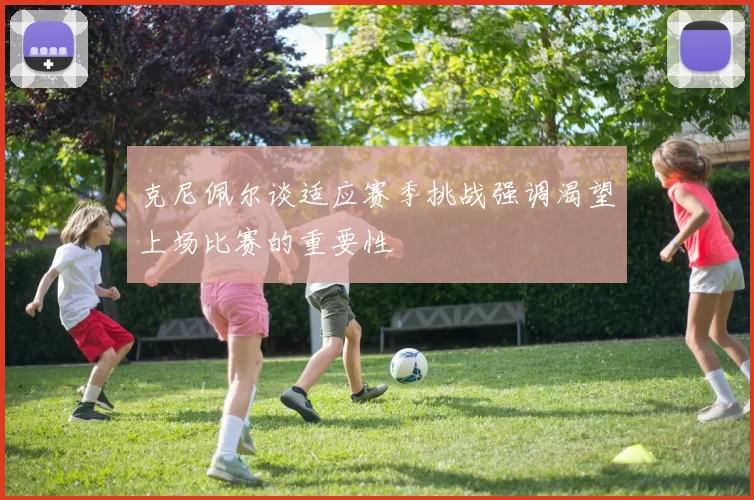 克尼佩尔谈适应赛季挑战强调渴望上场比赛的重要性