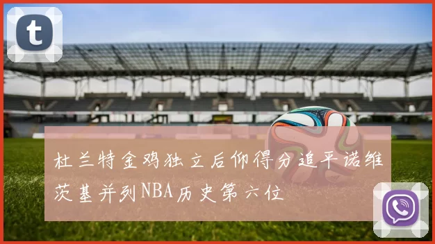 杜兰特金鸡独立后仰得分追平诺维茨基并列NBA历史第六位