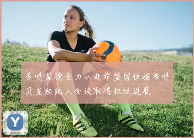 多特蒙德全力以赴希望留住施洛特贝克经纪人会谈取得积极进展