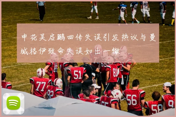 申花吴启鹏回传失误引发热议与曼城格伊致命失误如出一辙