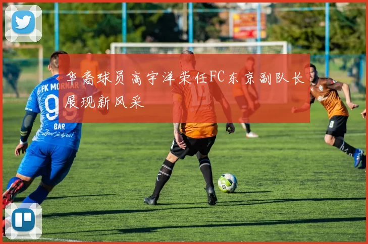 华裔球员高宇洋荣任FC东京副队长展现新风采
