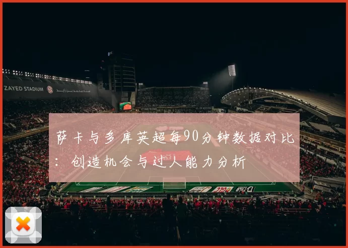 萨卡与多库英超每90分钟数据对比：创造机会与过人能力分析