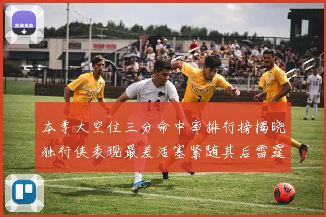 本季大空位三分命中率排行榜揭晓独行侠表现最差活塞紧随其后雷霆排名第九